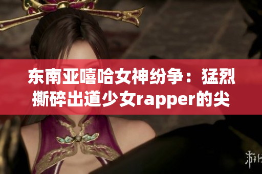 東南亞嘻哈女神紛爭(zhēng)：猛烈撕碎出道少女rapper的尖銳對(duì)抗