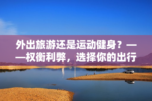 外出旅游還是運動健身？——權(quán)衡利弊，選擇你的出行目的