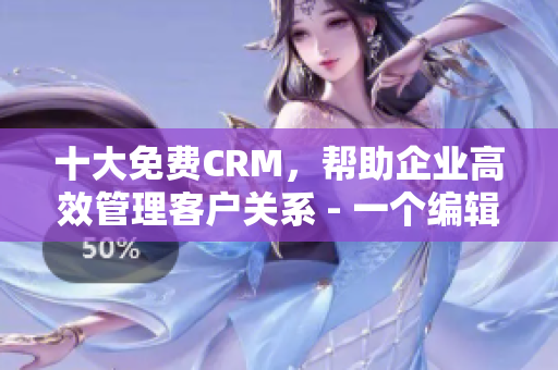 十大免費(fèi)CRM，幫助企業(yè)高效管理客戶(hù)關(guān)系 - 一個(gè)編輯的推薦