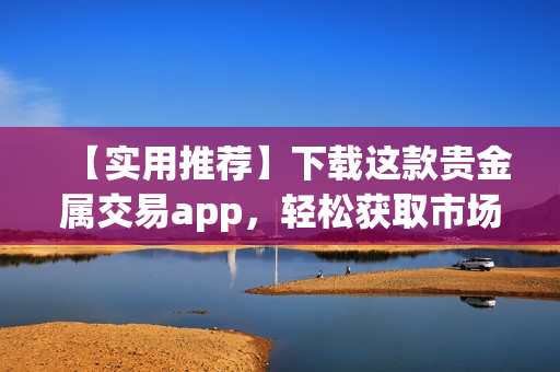 【實用推薦】下載這款貴金屬交易app，輕松獲取市場行情！