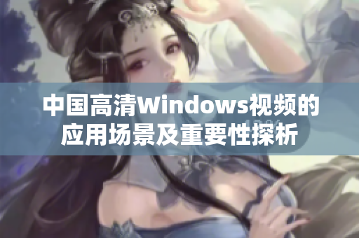 中國(guó)高清Windows視頻的應(yīng)用場(chǎng)景及重要性探析