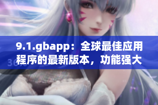 9.1.gbapp：全球最佳應(yīng)用程序的最新版本，功能強(qiáng)大(1)