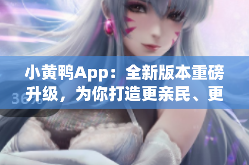 小黃鴨App：全新版本重磅升級(jí)，為你打造更親民、更智能的社交體驗(yàn)