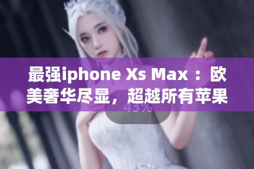 最強(qiáng)iphone Xs Max ：歐美奢華盡顯，超越所有蘋果手機(jī)