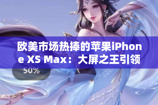 歐美市場(chǎng)熱捧的蘋果iPhone XS Max：大屏之王引領(lǐng)高端手機(jī)潮流