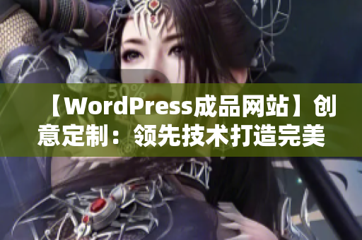 【W(wǎng)ordPress成品網(wǎng)站】創(chuàng)意定制：領先技術打造完美網(wǎng)站