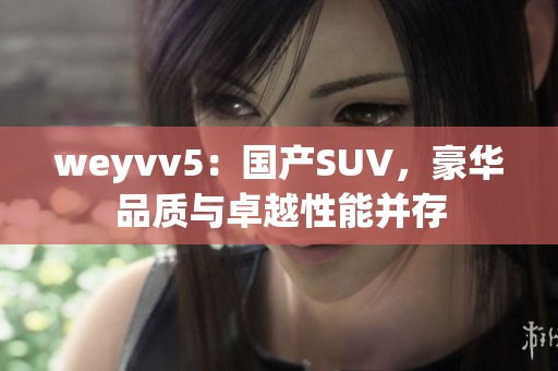 weyvv5：國產(chǎn)SUV，豪華品質與卓越性能并存