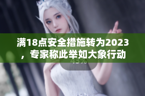 滿18點(diǎn)安全措施轉(zhuǎn)為2023，專家稱此舉如大象行動