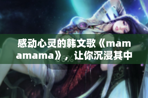 感動心靈的韓文歌《mamamama》，讓你沉浸其中