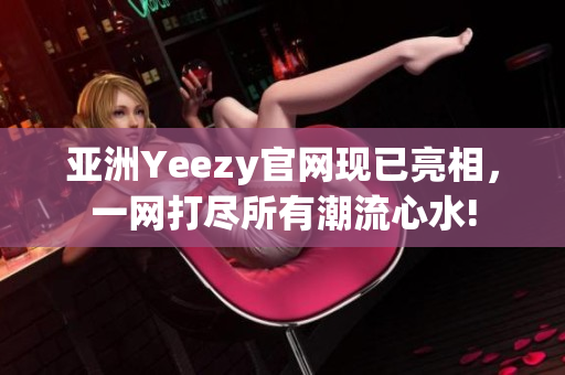 亞洲Yeezy官網(wǎng)現(xiàn)已亮相，一網(wǎng)打盡所有潮流心水!