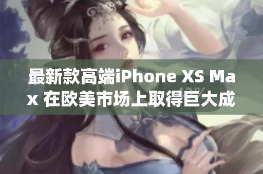 最新款高端iPhone XS Max 在歐美市場(chǎng)上取得巨大成功(1)