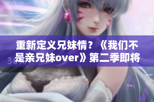 重新定義兄妹情？《我們不是親兄妹over》第二季即將開播！