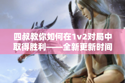 四叔教你如何在1v2對(duì)局中取得勝利——全新更新時(shí)間！