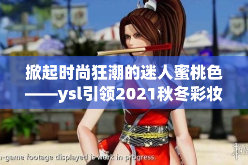 掀起時尚狂潮的迷人蜜桃色——ysl引領(lǐng)2021秋冬彩妝潮流