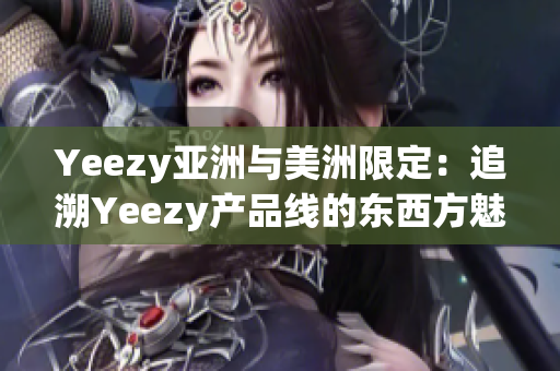 Yeezy亞洲與美洲限定：追溯Yeezy產(chǎn)品線的東西方魅力