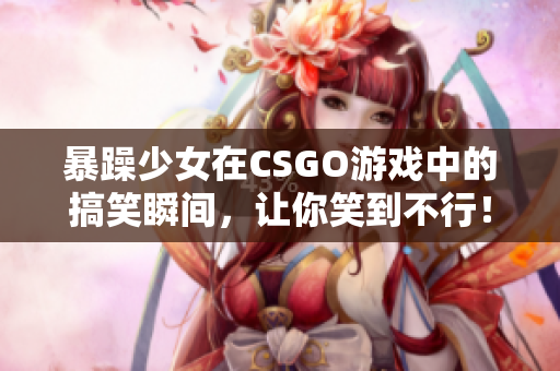 暴躁少女在CSGO游戲中的搞笑瞬間，讓你笑到不行！