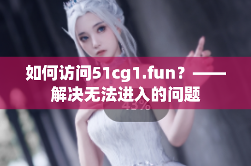 如何訪問(wèn)51cg1.fun？——解決無(wú)法進(jìn)入的問(wèn)題