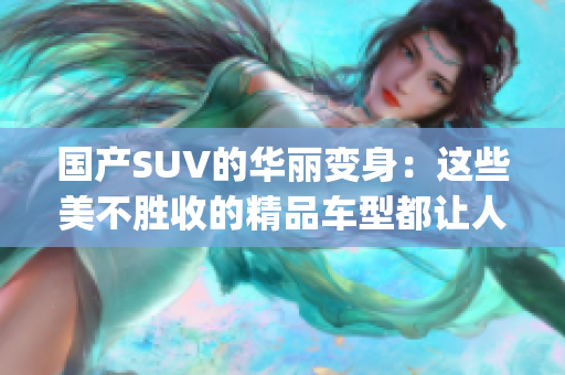 國產(chǎn)SUV的華麗變身：這些美不勝收的精品車型都讓人眼前一亮(1)