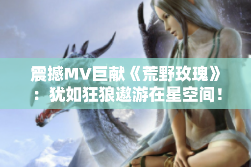 震撼MV巨獻(xiàn)《荒野玫瑰》：猶如狂狼遨游在星空間！