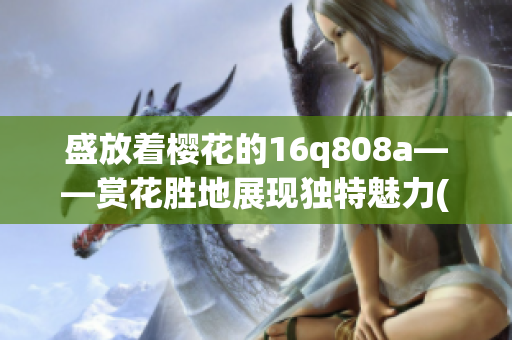 盛放著櫻花的16q808a——賞花勝地展現(xiàn)獨(dú)特魅力(1)