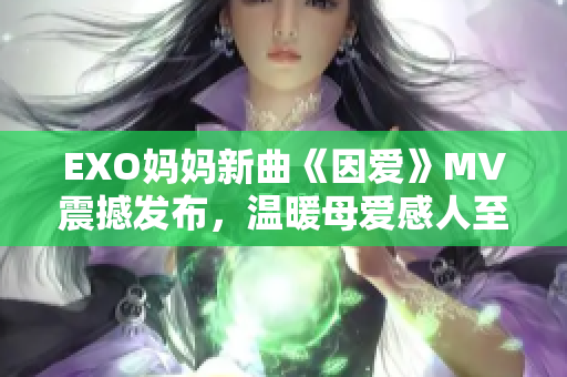 EXO媽媽新曲《因愛》MV震撼發(fā)布，溫暖母愛感人至深！