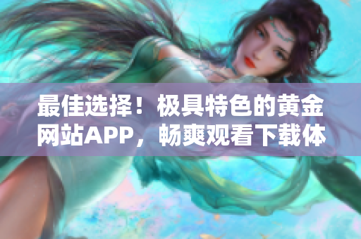 最佳選擇！極具特色的黃金網(wǎng)站APP，暢爽觀看下載體驗享不停