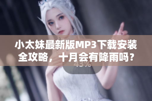 小太妹最新版MP3下載安裝全攻略，十月會(huì)有降雨嗎？