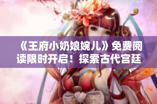 《王府小奶娘婉兒》免費(fèi)閱讀限時(shí)開啟！探索古代宮廷生活的精彩故事！