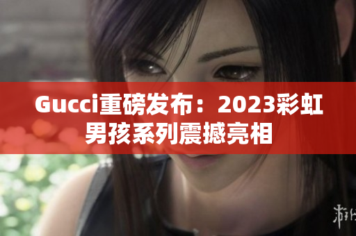 Gucci重磅發(fā)布：2023彩虹男孩系列震撼亮相