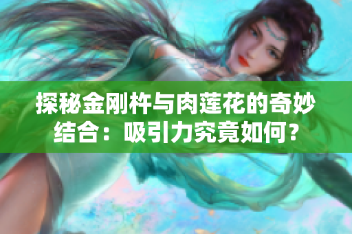 探秘金剛杵與肉蓮花的奇妙結(jié)合：吸引力究竟如何？