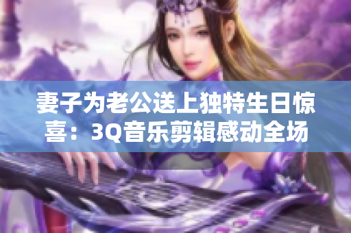 妻子為老公送上獨特生日驚喜：3Q音樂剪輯感動全場