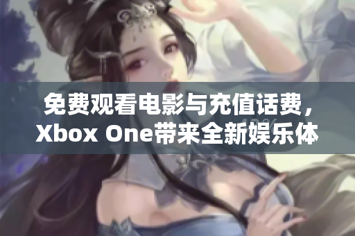 免費觀看電影與充值話費，Xbox One帶來全新娛樂體驗