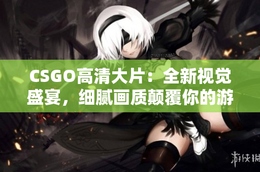 CSGO高清大片：全新視覺(jué)盛宴，細(xì)膩畫質(zhì)顛覆你的游戲體驗(yàn)