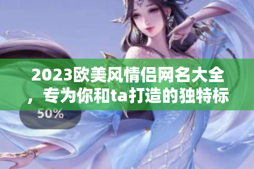 2023歐美風情侶網(wǎng)名大全，專為你和ta打造的獨特標識！