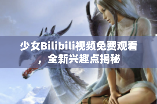 少女Bilibili視頻免費觀看，全新興趣點揭秘