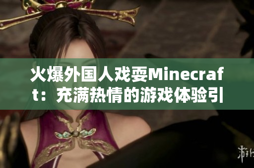 火爆外國(guó)人戲耍Minecraft：充滿熱情的游戲體驗(yàn)引爆全球關(guān)注