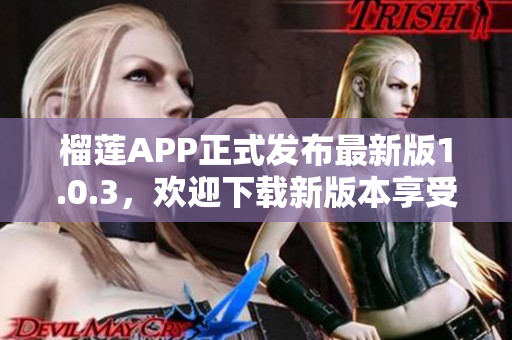 榴蓮APP正式發(fā)布最新版1.0.3，歡迎下載新版本享受更多功能