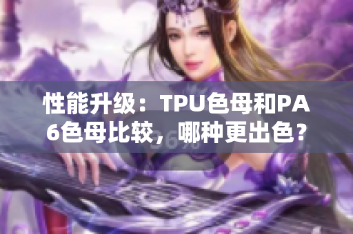 性能升級(jí)：TPU色母和PA6色母比較，哪種更出色？