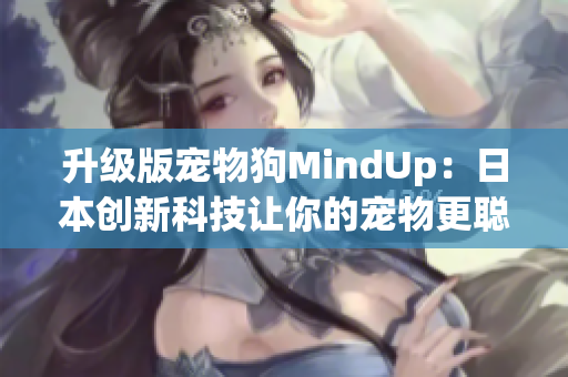 升級(jí)版寵物狗MindUp：日本創(chuàng)新科技讓你的寵物更聰明