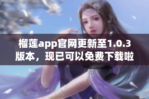 榴蓮app官網(wǎng)更新至1.0.3版本，現(xiàn)已可以免費下載啦