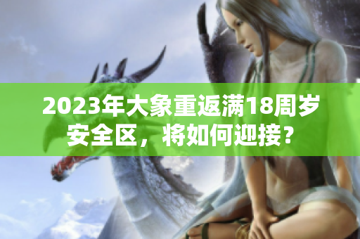 2023年大象重返滿18周歲安全區(qū)，將如何迎接？