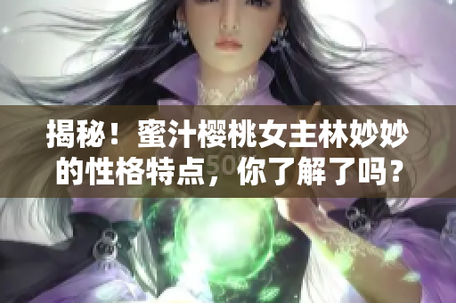 揭秘！蜜汁櫻桃女主林妙妙的性格特點，你了解了嗎？