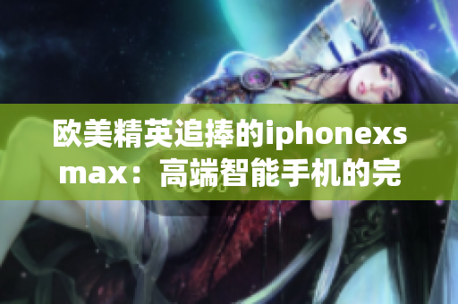 歐美精英追捧的iphonexsmax：高端智能手機(jī)的完美融合