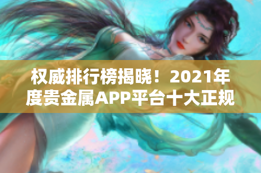 權(quán)威排行榜揭曉！2021年度貴金屬APP平臺十大正規(guī)推薦！