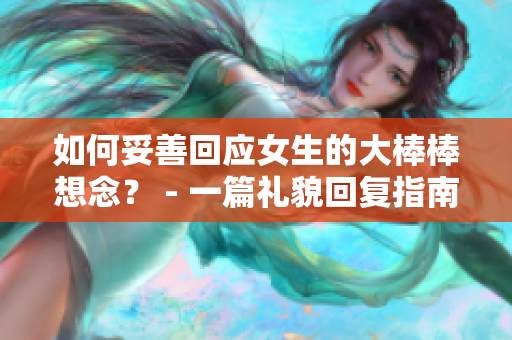 如何妥善回應(yīng)女生的大棒棒想念？ - 一篇禮貌回復(fù)指南