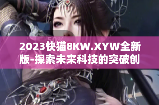 2023快貓8KW.XYW全新版-探索未來科技的突破創(chuàng)新