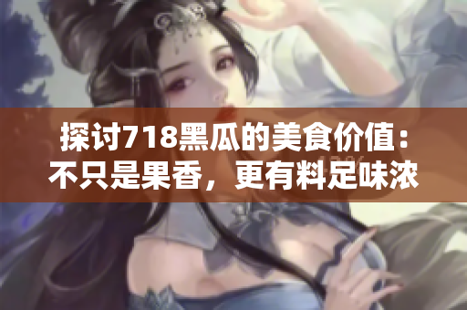 探討718黑瓜的美食價(jià)值：不只是果香，更有料足味濃