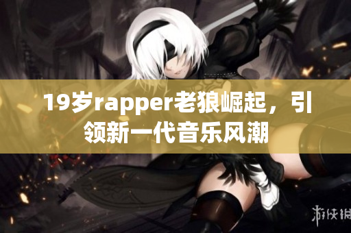 19歲rapper老狼崛起，引領(lǐng)新一代音樂風(fēng)潮