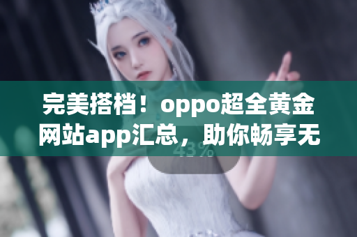 完美搭檔！oppo超全黃金網(wǎng)站app匯總，助你暢享無限精彩