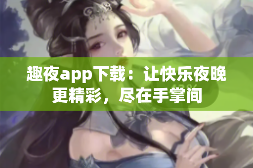 趣夜app下載：讓快樂夜晚更精彩，盡在手掌間